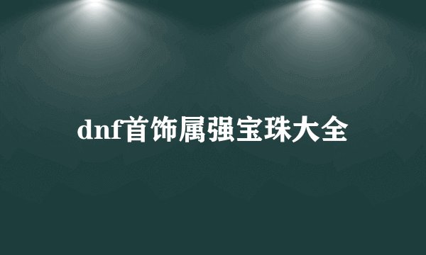 dnf首饰属强宝珠大全