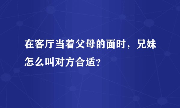 在客厅当着父母的面时，兄妹怎么叫对方合适？