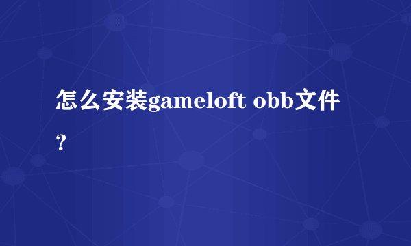 怎么安装gameloft obb文件？