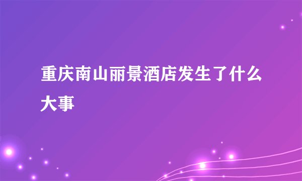 重庆南山丽景酒店发生了什么大事
