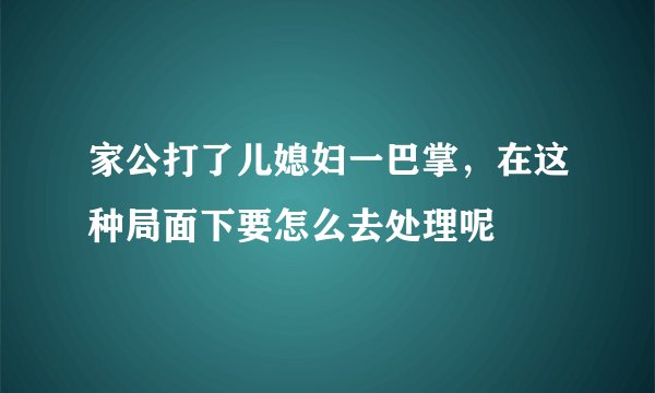 家公打了儿媳妇一巴掌，在这种局面下要怎么去处理呢