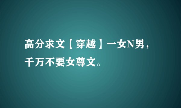 高分求文【穿越】一女N男，千万不要女尊文。