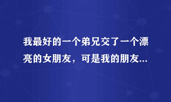 我最好的一个弟兄交了一个漂亮的女朋友，可是我的朋友却很苦恼?大家帮忙看看怎么处理？