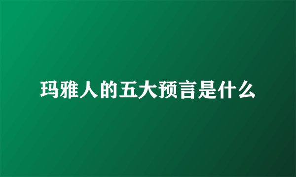 玛雅人的五大预言是什么