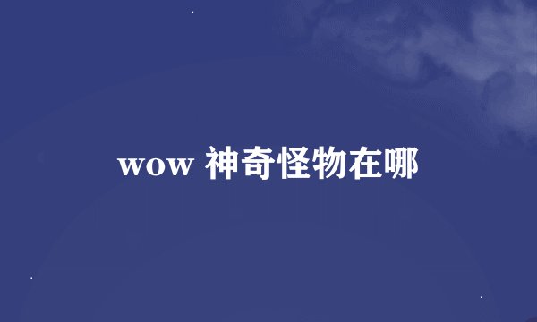 wow 神奇怪物在哪