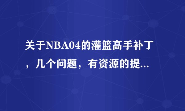 关于NBA04的灌篮高手补丁，几个问题，有资源的提供一下，高分重谢！