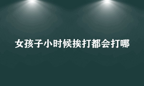 女孩子小时候挨打都会打哪