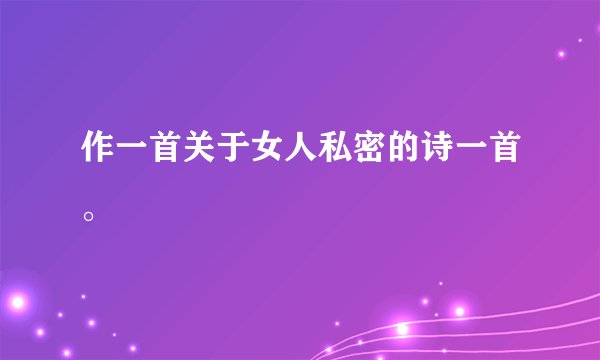 作一首关于女人私密的诗一首。
