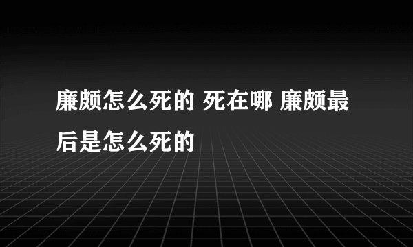廉颇怎么死的 死在哪 廉颇最后是怎么死的