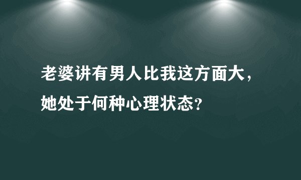 老婆讲有男人比我这方面大，她处于何种心理状态？
