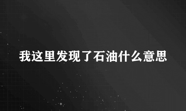 我这里发现了石油什么意思