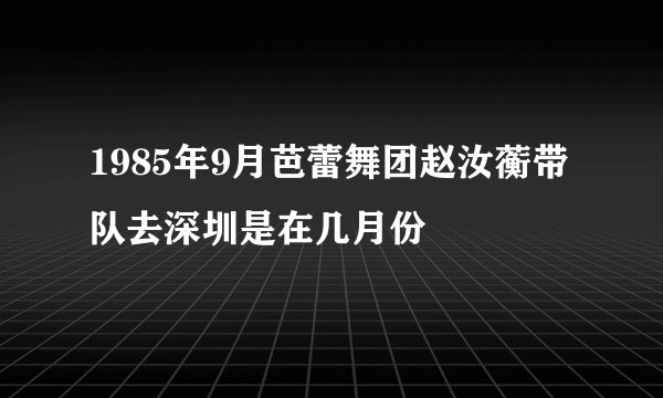 1985年9月芭蕾舞团赵汝蘅带队去深圳是在几月份