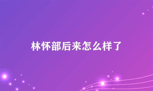 林怀部后来怎么样了