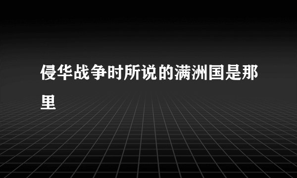 侵华战争时所说的满洲国是那里