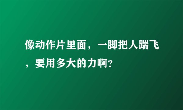 像动作片里面，一脚把人踹飞，要用多大的力啊？