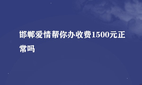 邯郸爱情帮你办收费1500元正常吗