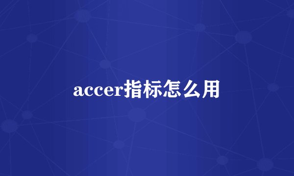 accer指标怎么用