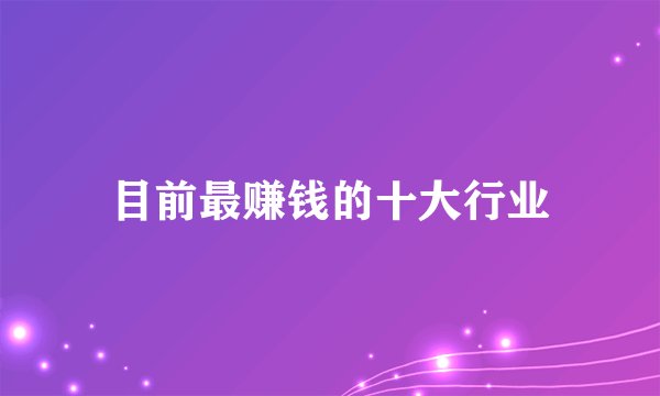 目前最赚钱的十大行业