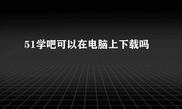 51学吧可以在电脑上下载吗