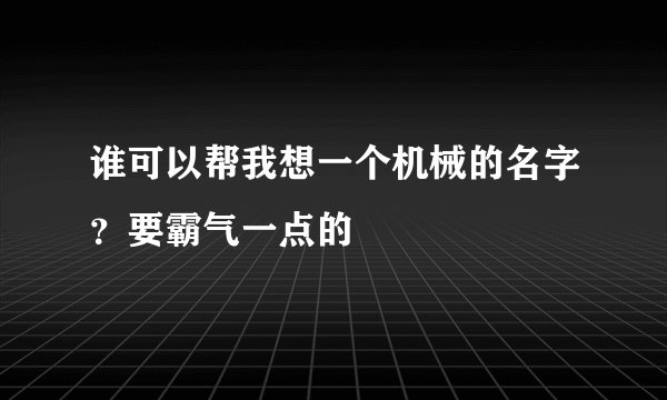 谁可以帮我想一个机械的名字？要霸气一点的