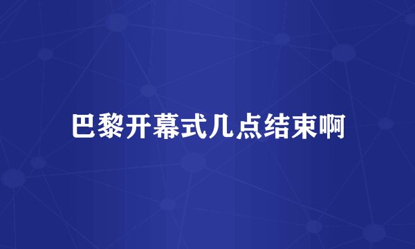 巴黎开幕式几点结束啊