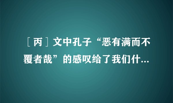 ［丙］文中孔子“恶有满而不覆者哉”的感叹给了我们什么启示？