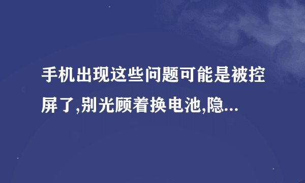 手机出现这些问题可能是被控屏了,别光顾着换电池,隐私可能早“