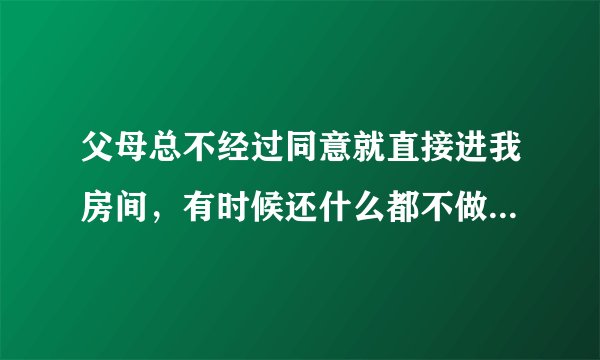父母总不经过同意就直接进我房间，有时候还什么都不做，我在那写作业她就看两眼看得我特别不舒服，怎么办
