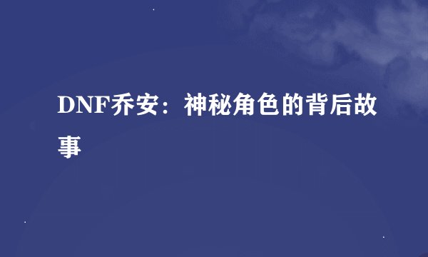 DNF乔安：神秘角色的背后故事
