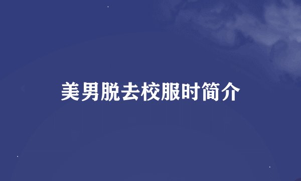 美男脱去校服时简介