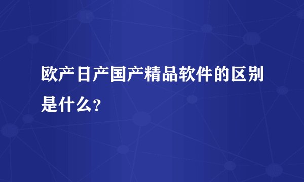 欧产日产国产精品软件的区别是什么？