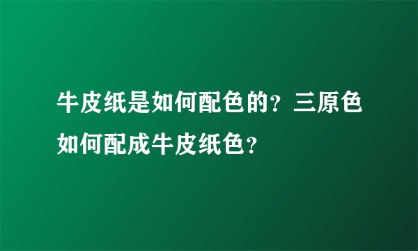 牛皮纸是如何配色的？三原色如何配成牛皮纸色？