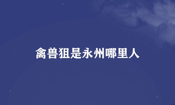 禽兽狙是永州哪里人
