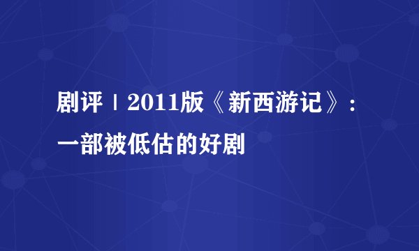 剧评｜2011版《新西游记》：一部被低估的好剧