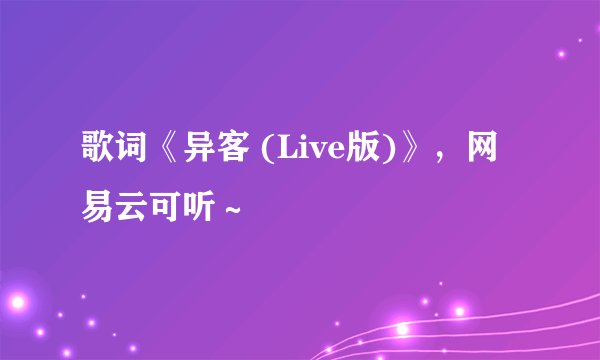 歌词《异客 (Live版)》，网易云可听～