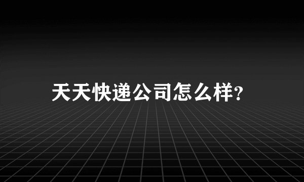 天天快递公司怎么样？