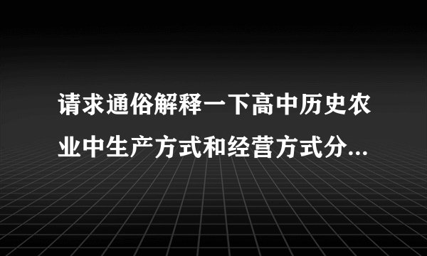 请求通俗解释一下高中历史农业中生产方式和经营方式分别是什么意思,谢 ...