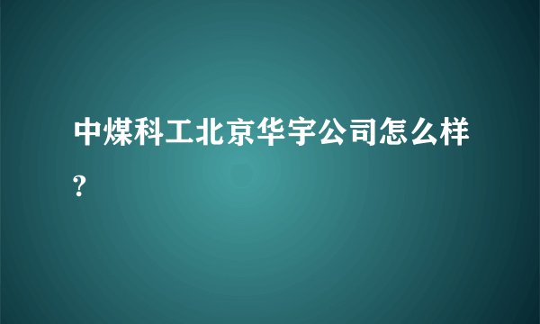 中煤科工北京华宇公司怎么样?