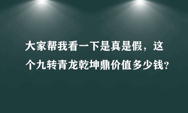 大家帮我看一下是真是假，这个九转青龙乾坤鼎价值多少钱？