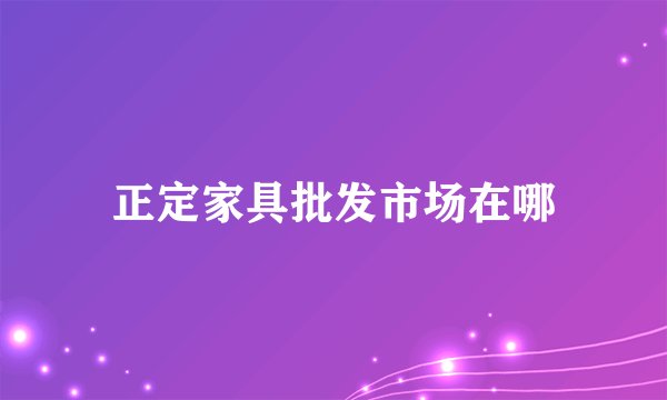 正定家具批发市场在哪