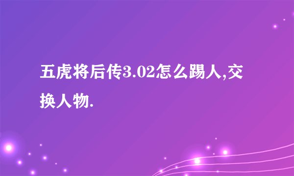 五虎将后传3.02怎么踢人,交换人物.