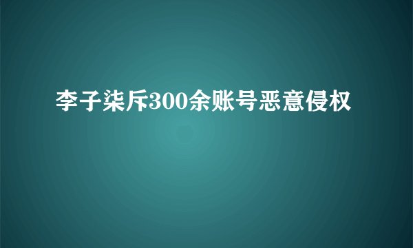李子柒斥300余账号恶意侵权