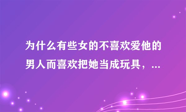 为什么有些女的不喜欢爱他的男人而喜欢把她当成玩具，母狗的人？