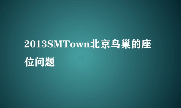 2013SMTown北京鸟巢的座位问题