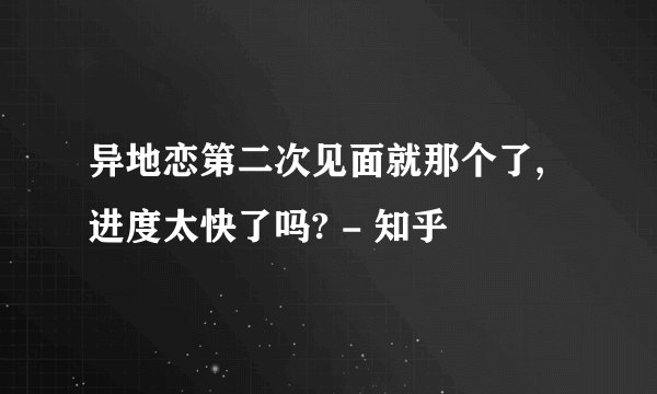 异地恋第二次见面就那个了,进度太快了吗? - 知乎