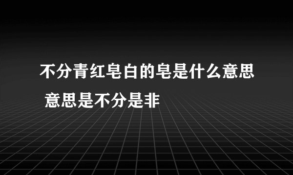 不分青红皂白的皂是什么意思 意思是不分是非