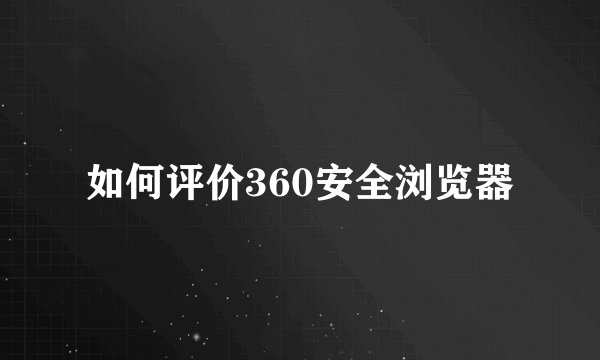 如何评价360安全浏览器