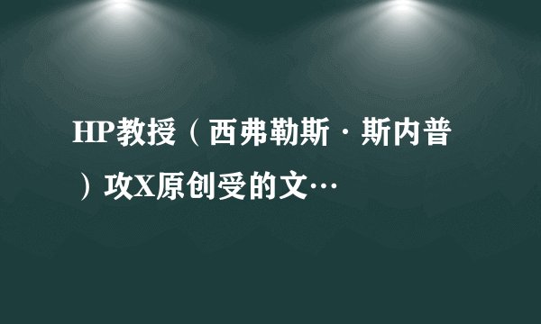 HP教授（西弗勒斯·斯内普）攻X原创受的文…