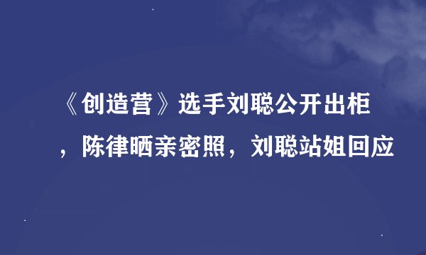 《创造营》选手刘聪公开出柜，陈律晒亲密照，刘聪站姐回应