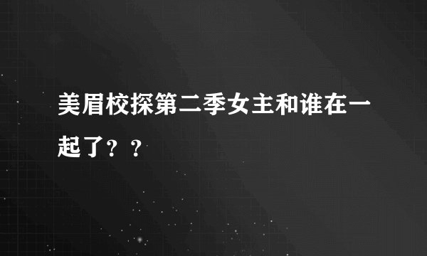 美眉校探第二季女主和谁在一起了？？